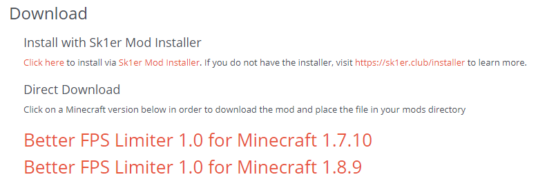 Download Install with Sk1er Mod Installer Click here to install via Sk1er Mod Installer. If you do not have the installer, visit https://sk1er.club/installer to learn more. Direct Download Click on a Minecraft version below in order to download the mod and place the file in your mods directory Better FPS Limiter 1.0 for Minecraft 1.7.10 Better FPS Limiter 1.0 for Minecraft 1.8.9